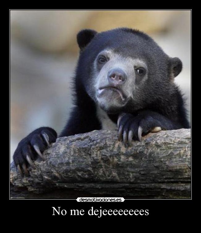 No me dejeeeeeeees -