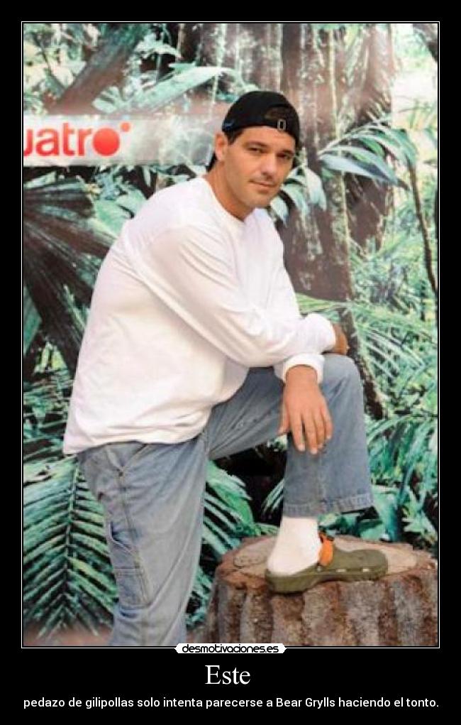 Este - pedazo de gilipollas solo intenta parecerse a Bear Grylls haciendo el tonto.