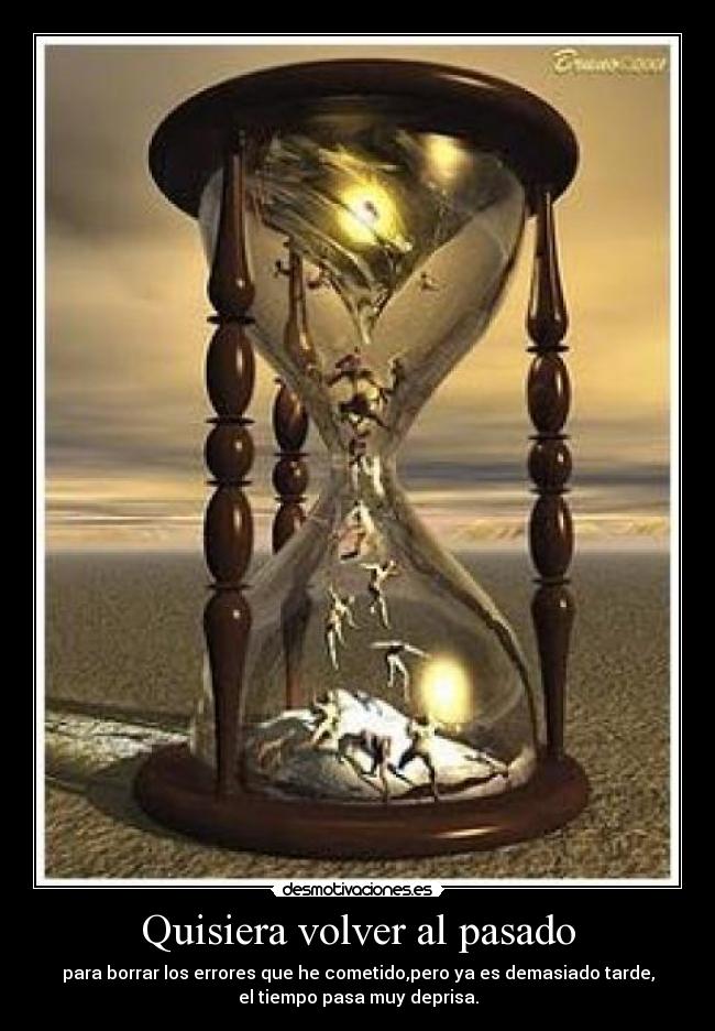 Quisiera volver al pasado - para borrar los errores que he cometido,pero ya es demasiado tarde,
el tiempo pasa muy deprisa.
