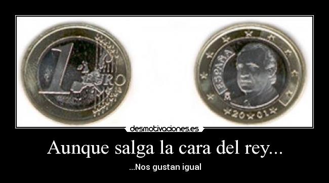 Aunque salga la cara del rey... - ...Nos gustan igual