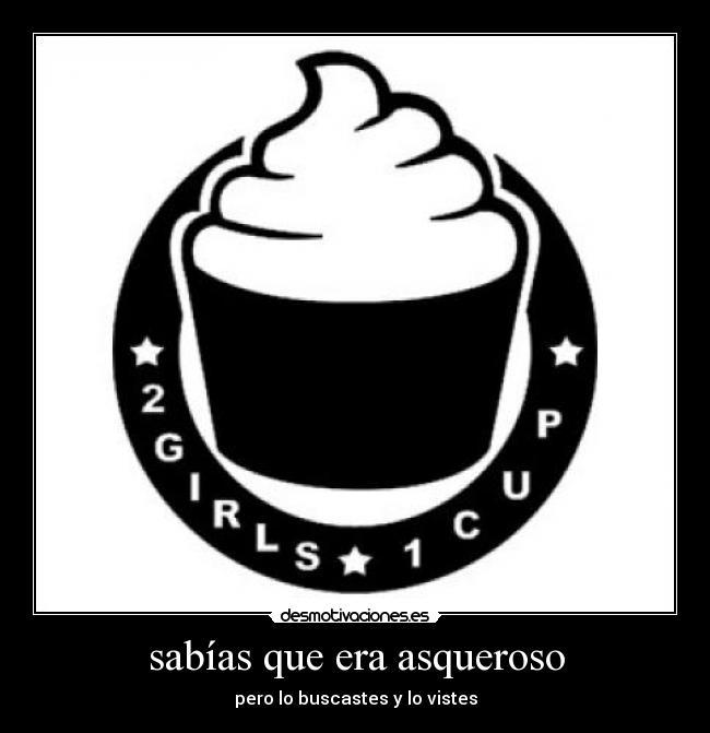 sabías que era asqueroso - pero lo buscastes y lo vistes