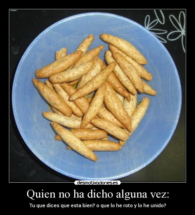 Quien no ha dicho alguna vez: - Tu que dices que esta bien? o que lo he roto y lo he unido?