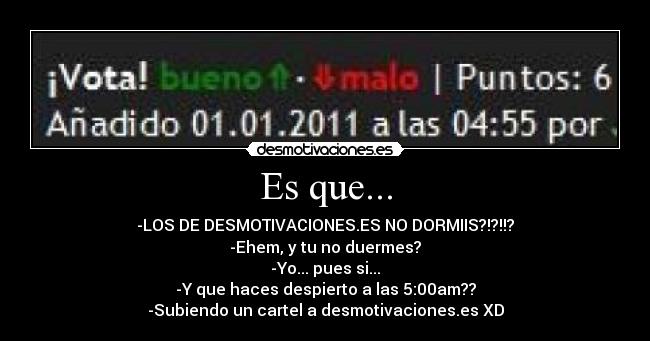 Es que... - -LOS DE DESMOTIVACIONES.ES NO DORMIIS?!?!!?
-Ehem, y tu no duermes?
-Yo... pues si...
-Y que haces despierto a las 5:00am??
-Subiendo un cartel a desmotivaciones.es XD