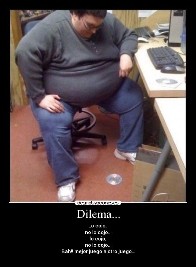 Dilema... - Lo cojo,
no lo cojo...
lo cojo,
no lo cojo...
Bah!! mejor juego a otro juego...