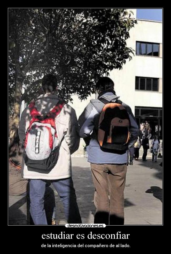 estudiar es desconfiar - de la inteligencia del compañero de al lado.