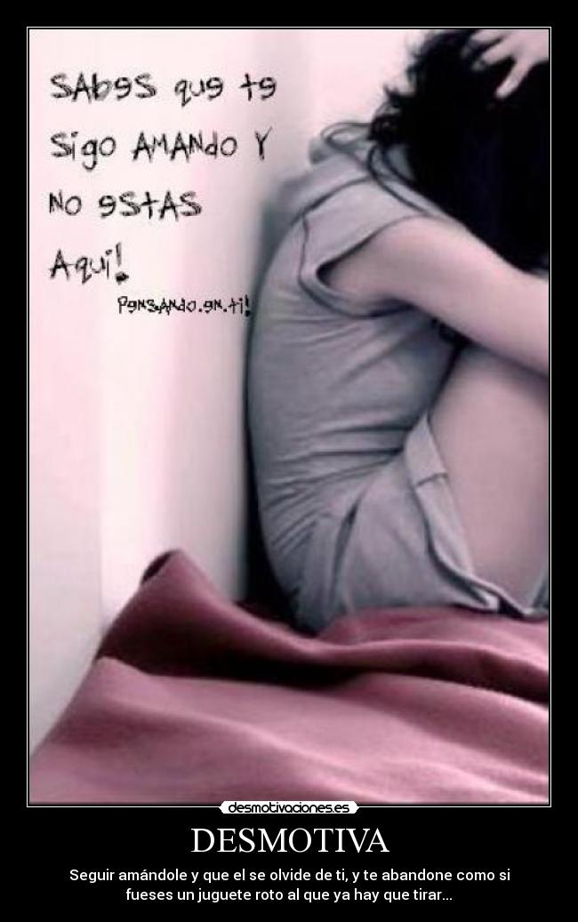 DESMOTIVA - Seguir amándole y que el se olvide de ti, y te abandone como si
fueses un juguete roto al que ya hay que tirar...