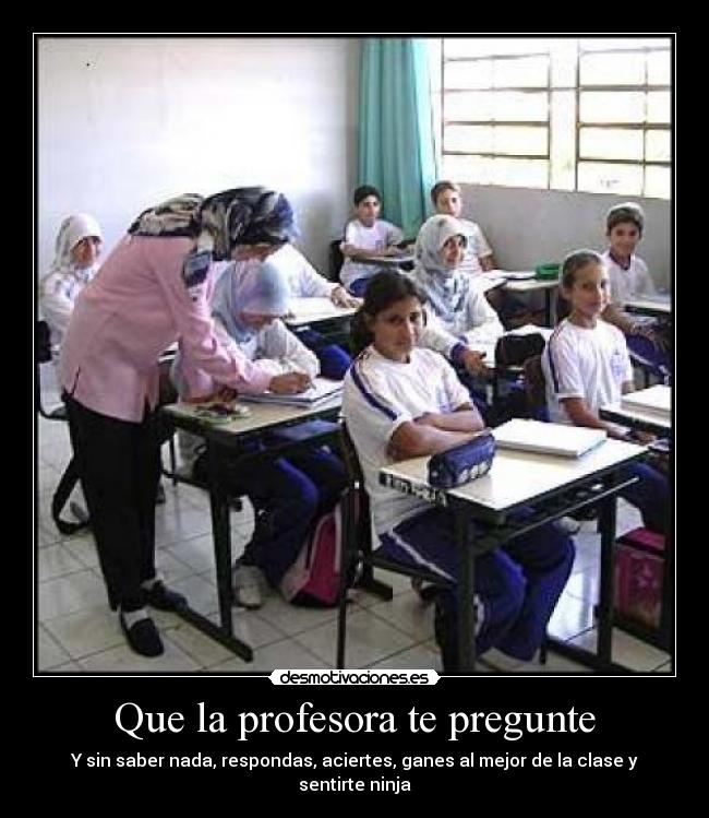 Que la profesora te pregunte - Y sin saber nada, respondas, aciertes, ganes al mejor de la clase y sentirte ninja