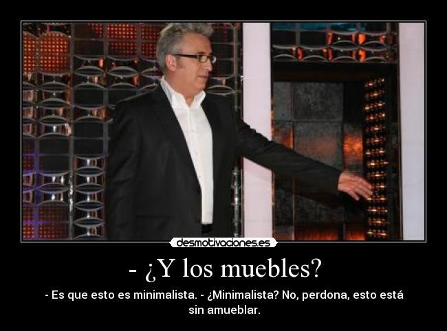 - ¿Y los muebles? - - Es que esto es minimalista. - ¿Minimalista? No, perdona, esto está sin amueblar.