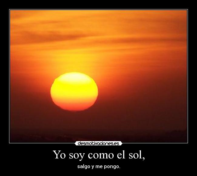 Yo soy como el sol, - salgo y me pongo.