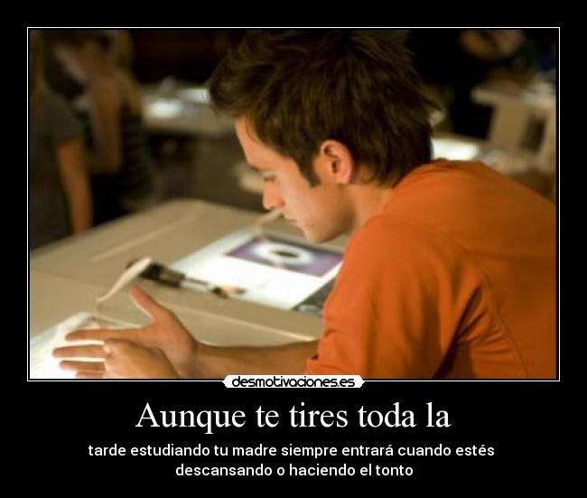 Aunque te tires toda la - tarde estudiando tu madre siempre entrará cuando estés
descansando o haciendo el tonto
