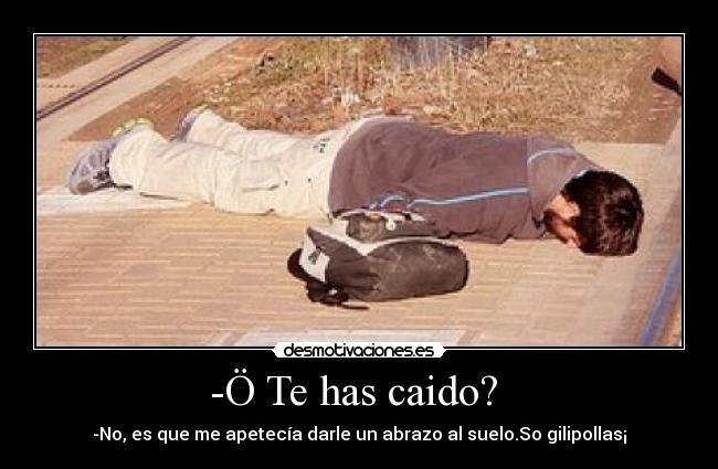 -Ö Te has caido? - -No, es que me apetecía darle un abrazo al suelo.So gilipollas¡
