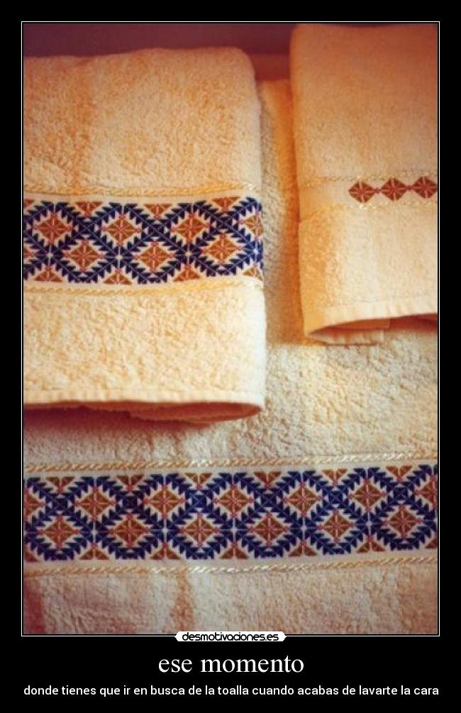 ese momento - donde tienes que ir en busca de la toalla cuando acabas de lavarte la cara