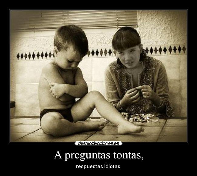 A preguntas tontas, - respuestas idiotas.