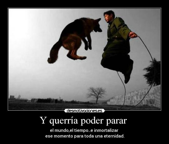 Y querría poder parar - el mundo,el tiempo..e inmortalizar
ese momento para toda una eternidad.