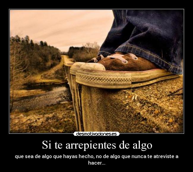 Si te arrepientes de algo - que sea de algo que hayas hecho, no de algo que nunca te atreviste a hacer...
