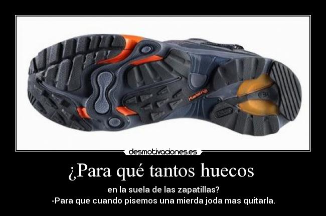 ¿Para qué tantos huecos - en la suela de las zapatillas?
-Para que cuando pisemos una mierda joda mas quitarla.