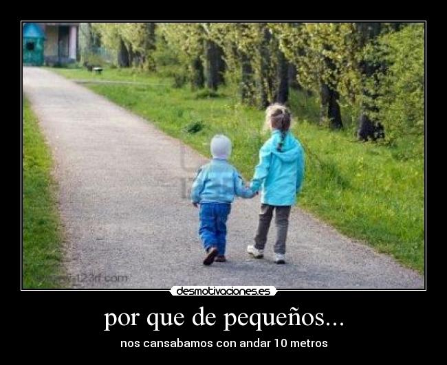 por que de pequeños... - nos cansabamos con andar 10 metros