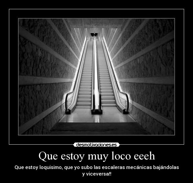 Que estoy muy loco eeeh - Que estoy loquisimo, que yo subo las escaleras mecánicas bajándolas y viceversa!!