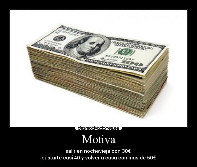 Motiva - salir en nochevieja con 30€ 
gastarte casi 40 y volver a casa con mas de 50€