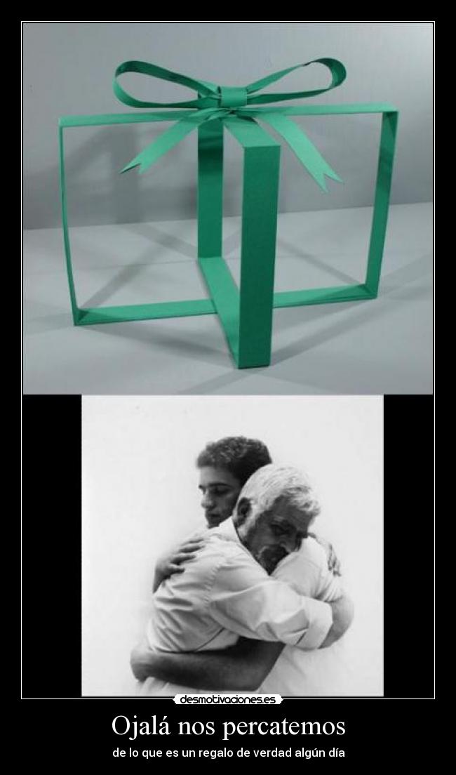 Ojalá nos percatemos - de lo que es un regalo de verdad algún día
