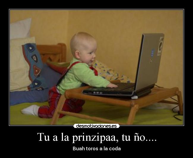 Tu a la prinzipaa, tu ño.... - Buah toros a la coda