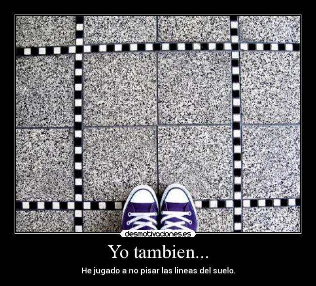 Yo tambien... - He jugado a no pisar las lineas del suelo.