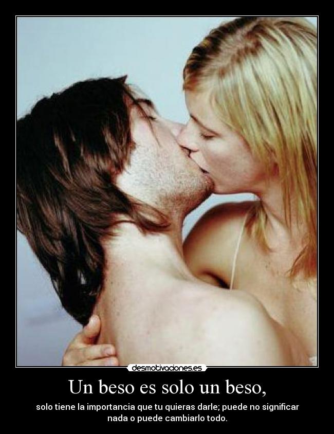 Un beso es solo un beso, - solo tiene la importancia que tu quieras darle; puede no significar
nada o puede cambiarlo todo.
