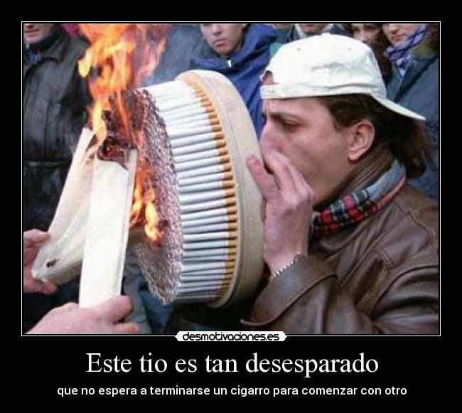 Este tio es tan desesparado - que no espera a terminarse un cigarro para comenzar con otro