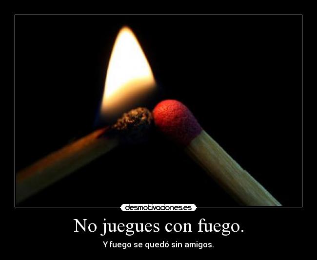 No juegues con fuego. - Y fuego se quedó sin amigos.