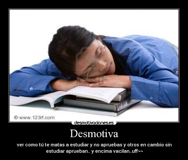 Desmotiva - ver como tú te matas a estudiar y no apruebas y otros en cambio sin
estudiar aprueban.. y encima vacilan..uff¬¬