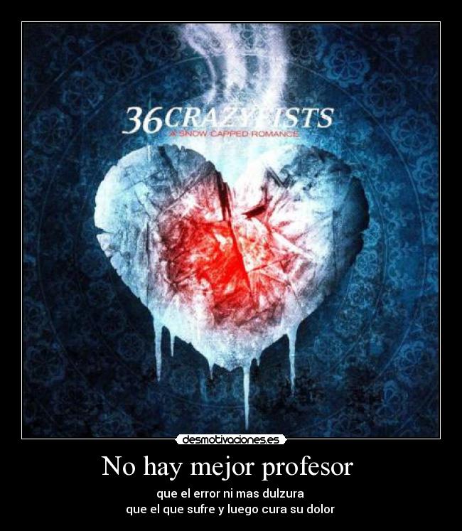 No hay mejor profesor - que el error ni mas dulzura
que el que sufre y luego cura su dolor