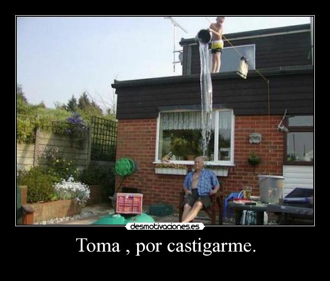Toma , por castigarme. -  