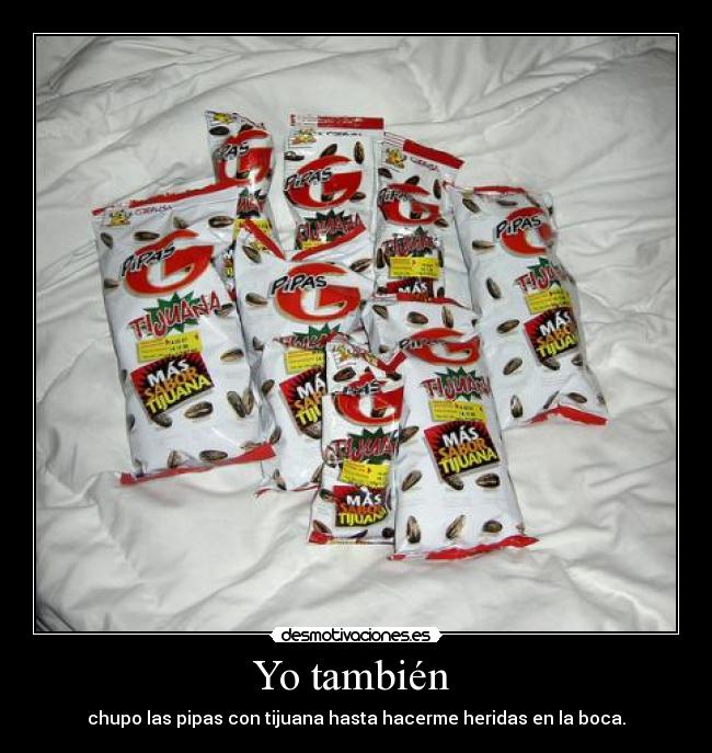Yo también - chupo las pipas con tijuana hasta hacerme heridas en la boca.