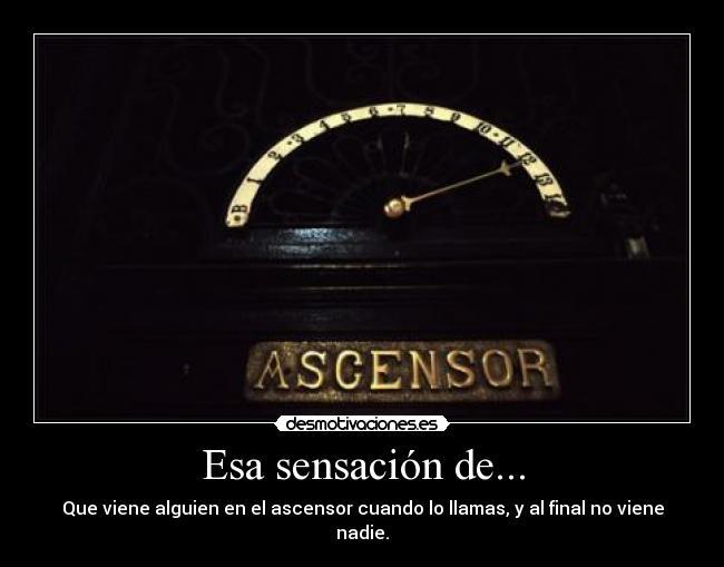 Esa sensación de... - Que viene alguien en el ascensor cuando lo llamas, y al final no viene nadie.