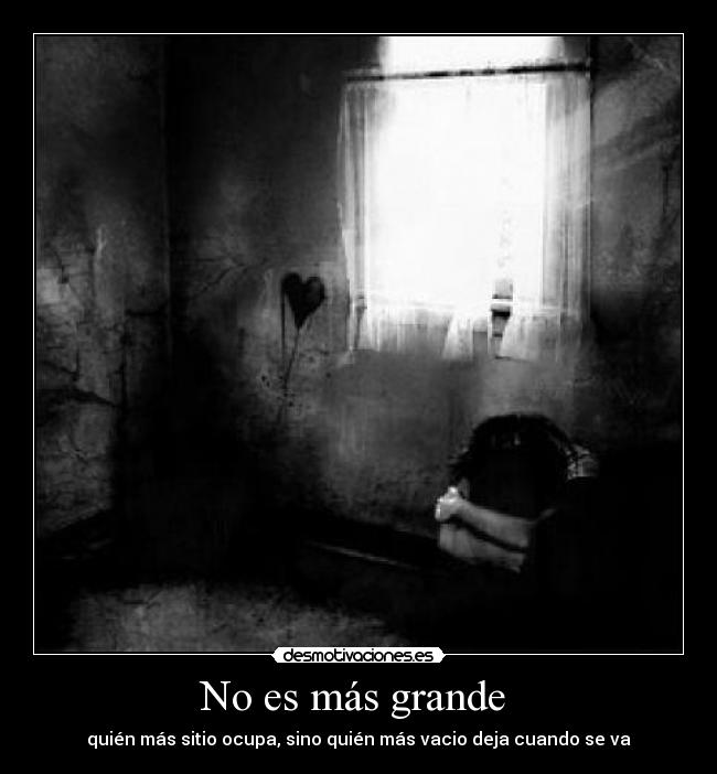 No es más grande - quién más sitio ocupa, sino quién más vacio deja cuando se va