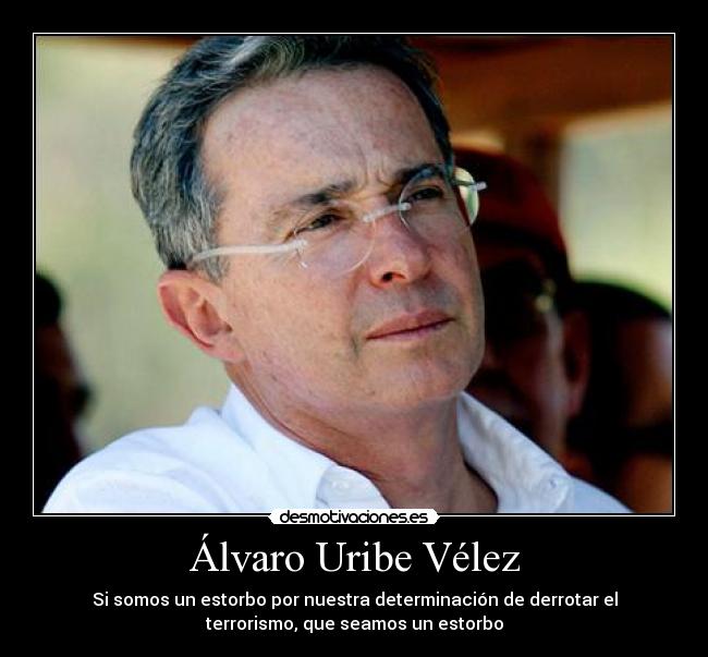 Álvaro Uribe Vélez - Si somos un estorbo por nuestra determinación de derrotar el
terrorismo, que seamos un estorbo