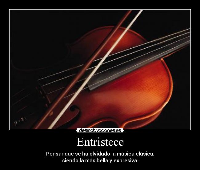 Entristece - Pensar que se ha olvidado la música clásica,
siendo la más bella y expresiva.