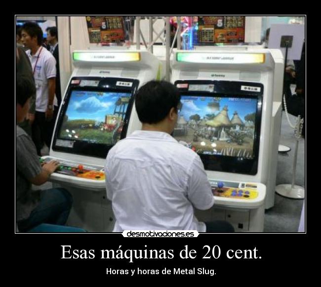 Esas máquinas de 20 cent. - Horas y horas de Metal Slug.