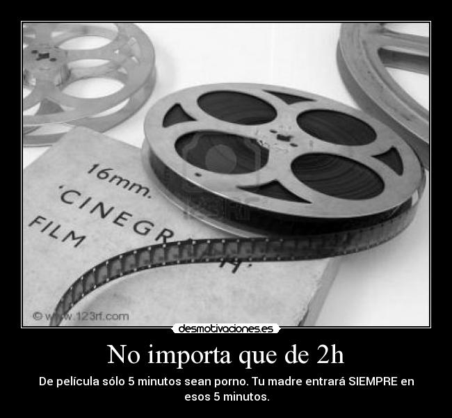 No importa que de 2h - De película sólo 5 minutos sean porno. Tu madre entrará SIEMPRE en
esos 5 minutos.