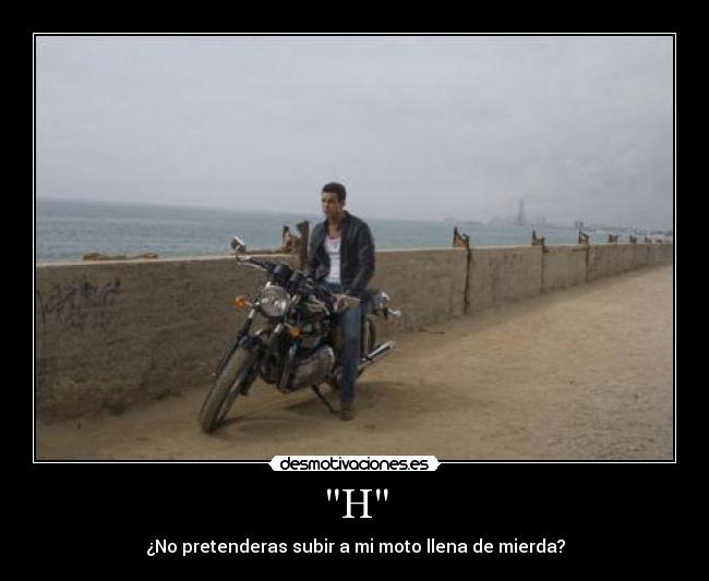 H - ¿No pretenderas subir a mi moto llena de mierda?