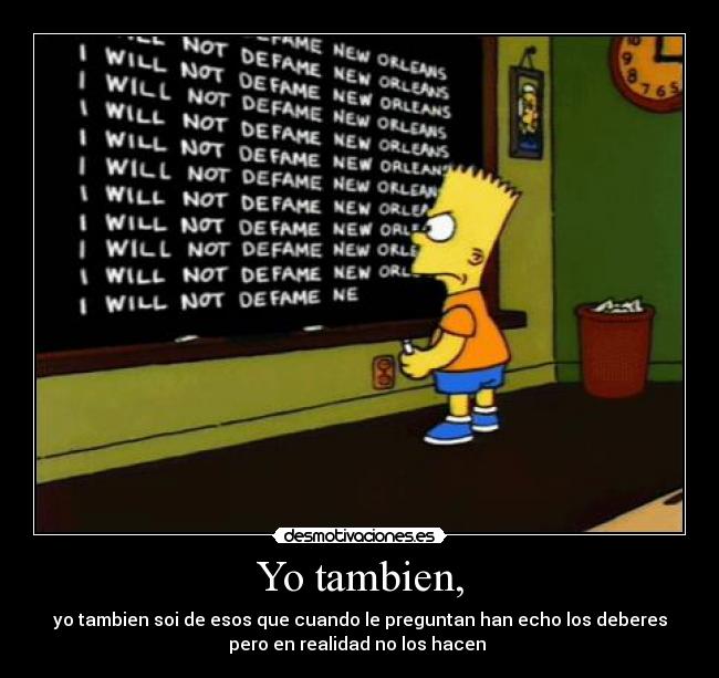 Yo tambien, - yo tambien soi de esos que cuando le preguntan han echo los deberes
pero en realidad no los hacen