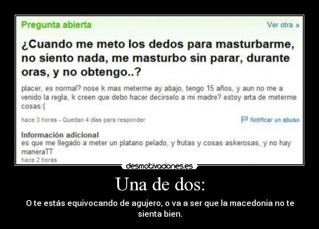 Una de dos: - O te estás equivocando de agujero, o va a ser que la macedonia no te sienta bien.