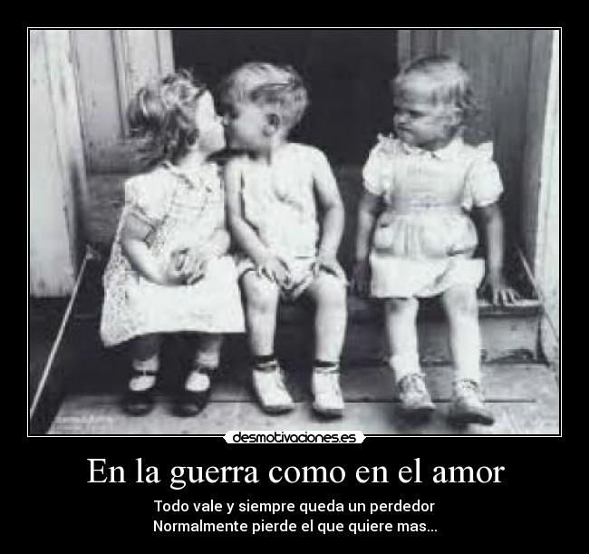 En la guerra como en el amor - Todo vale y siempre queda un perdedor
Normalmente pierde el que quiere mas...