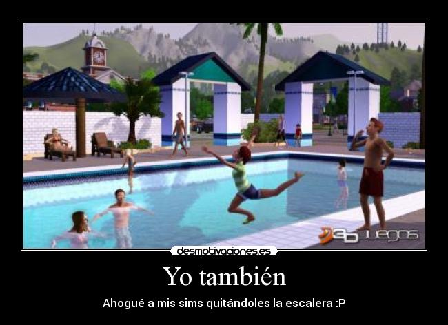 Yo también - Ahogué a mis sims quitándoles la escalera :P