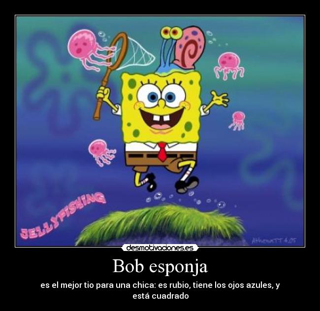 Bob esponja - es el mejor tio para una chica: es rubio, tiene los ojos azules, y está cuadrado