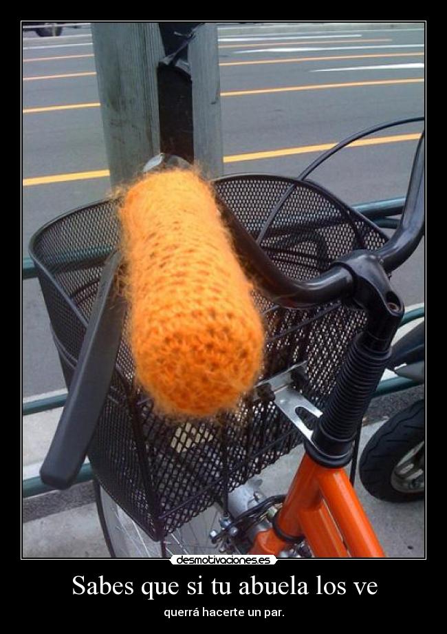 Sabes que si tu abuela los ve - querrá hacerte un par.