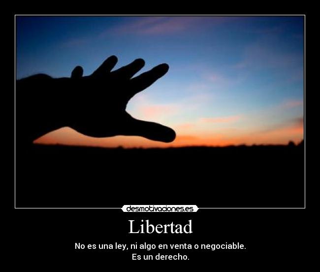 Libertad - No es una ley, ni algo en venta o negociable.
Es un derecho.