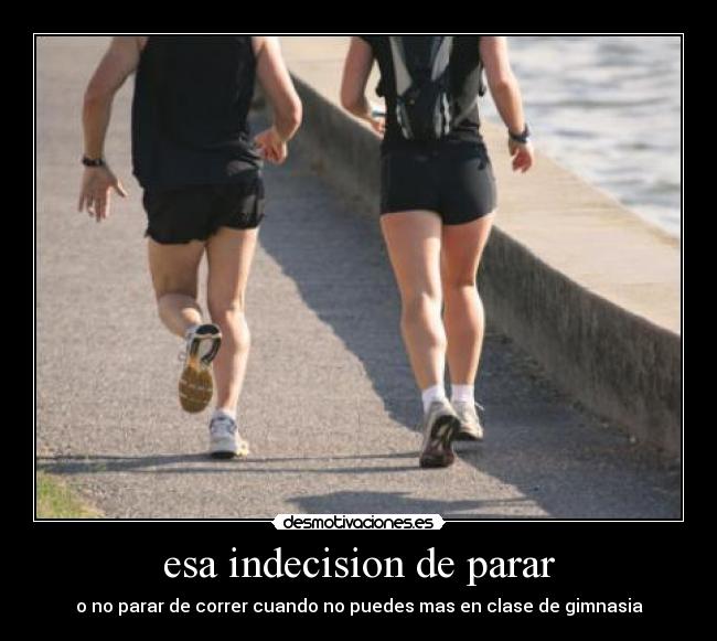 esa indecision de parar - o no parar de correr cuando no puedes mas en clase de gimnasia