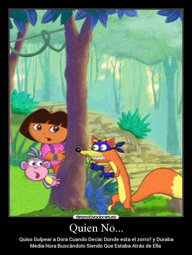 Quien No... - Quiso Golpear a Dora Cuando Decía: Donde esta el zorro? y Duraba
Media Hora Buscándolo Siendo Que Estaba Atrás de Ella
