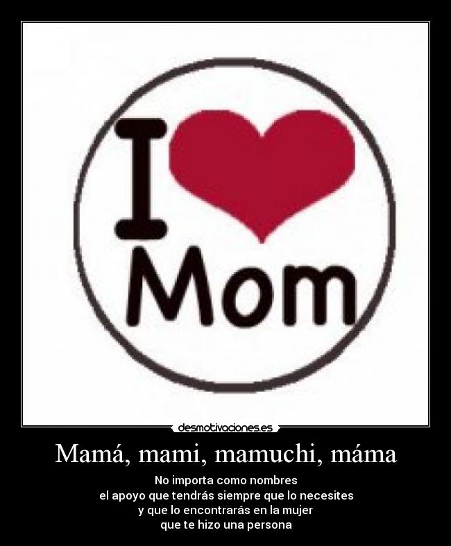 Mamá, mami, mamuchi, máma - No importa como nombres
el apoyo que tendrás siempre que lo necesites
y que lo encontrarás en la mujer
que te hizo una persona